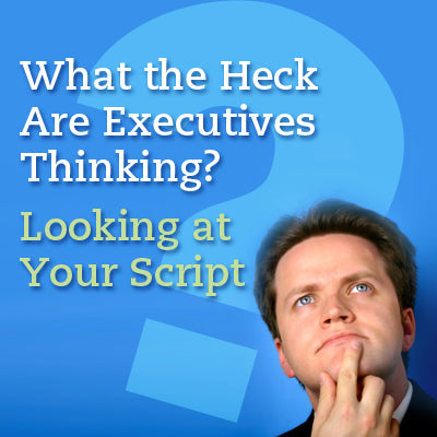 What the Heck Are Executives Thinking? Looking at Your Script from the Exec’s Point of View
