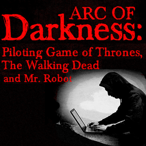 Arc of Darkness: Piloting Game of Thrones, The Walking Dead and Mr. Robot