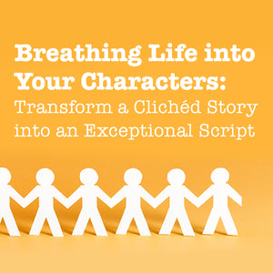 Breathing Life into Your Characters: Transform a Cliched Story into an Exceptional Script