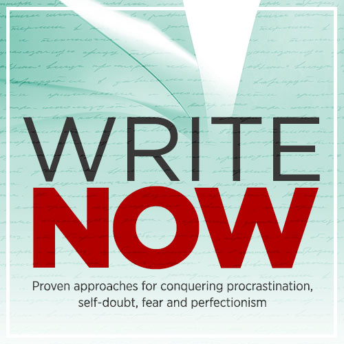 Write Now: Proven Approaches for Conquering Procrastination, Self-Doubt, Fear and Perfectionism