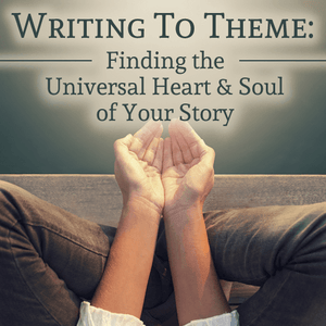 Writing to Theme:  Finding the Universal Heart and Soul of Your Story